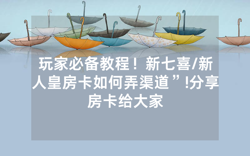 玩家必备教程！新七喜/新人皇房卡如何弄渠道”!分享房卡给大家