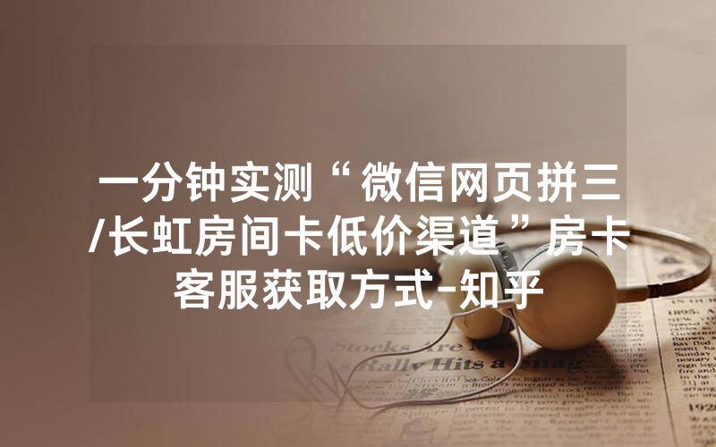 一分钟实测“微信网页拼三/长虹房间卡低价渠道”房卡客服获取方式-知乎