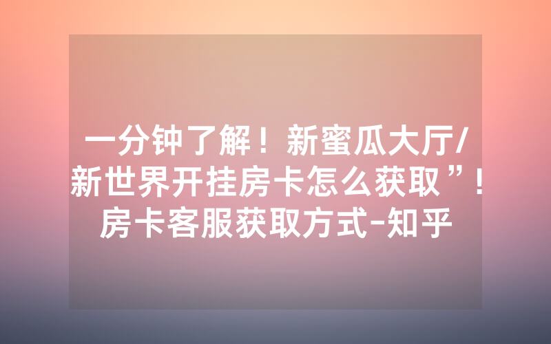 一分钟了解！新蜜瓜大厅/新世界开挂房卡怎么获取”!房卡客服获取方式-知乎