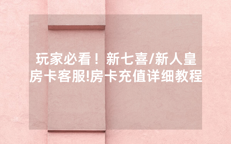 玩家必看！新七喜/新人皇房卡客服!房卡充值详细教程
