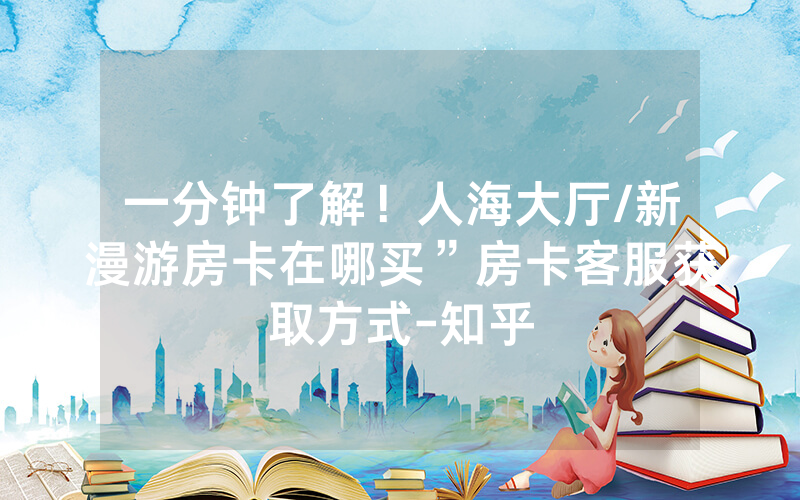 一分钟了解！人海大厅/新漫游房卡在哪买”房卡客服获取方式-知乎