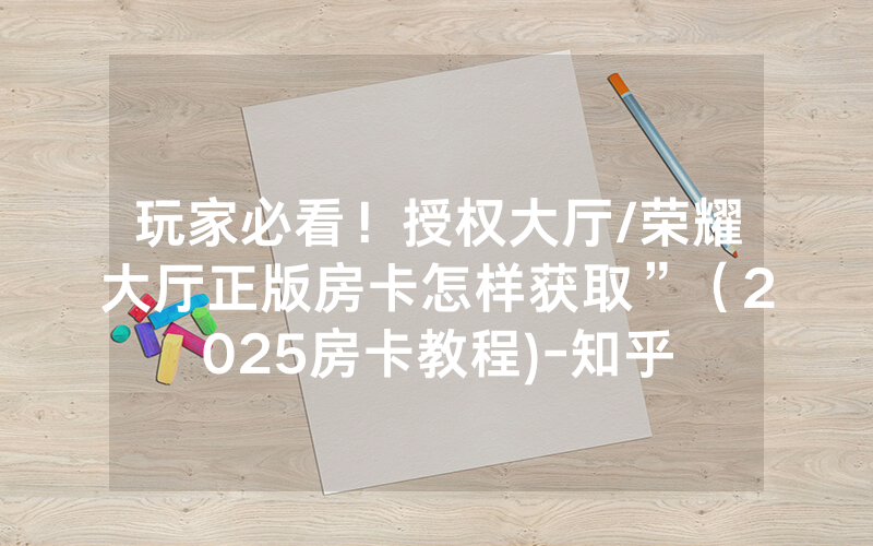 玩家必看！授权大厅/荣耀大厅正版房卡怎样获取”（2025房卡教程)-知乎