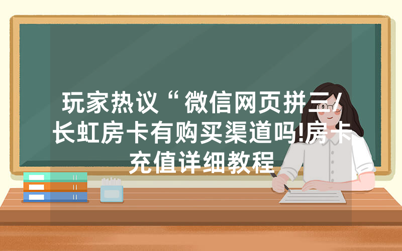 玩家热议“微信网页拼三/长虹房卡有购买渠道吗!房卡充值详细教程
