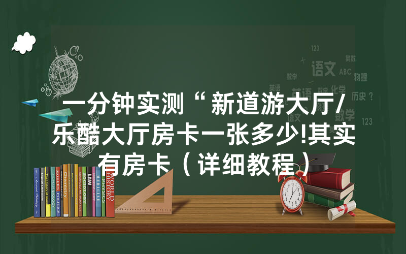 一分钟实测“新道游大厅/乐酷大厅房卡一张多少!其实有房卡（详细教程）