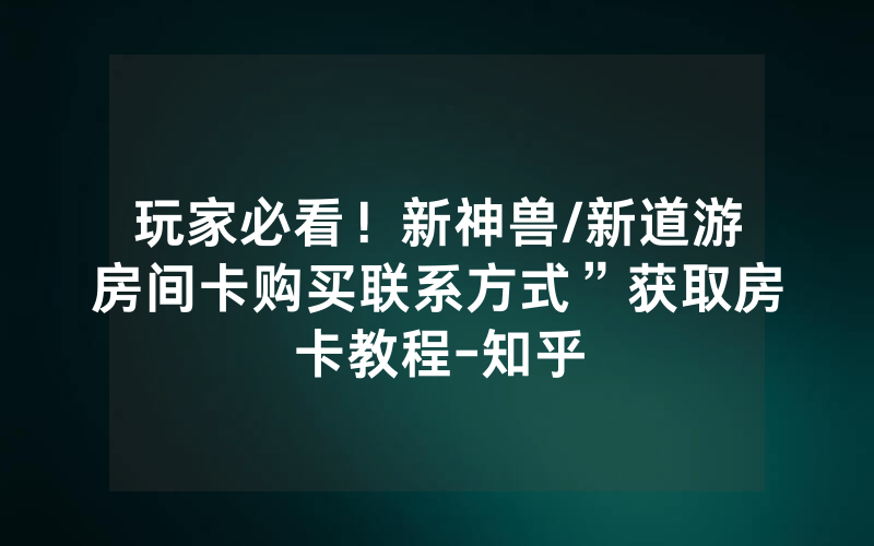 玩家必看！新神兽/新道游房间卡购买联系方式”获取房卡教程-知乎