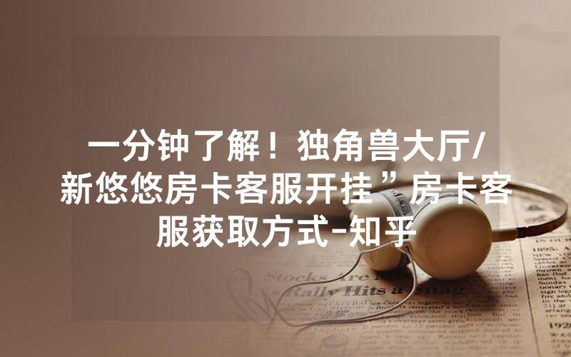 一分钟了解！独角兽大厅/新悠悠房卡客服开挂”房卡客服获取方式-知乎