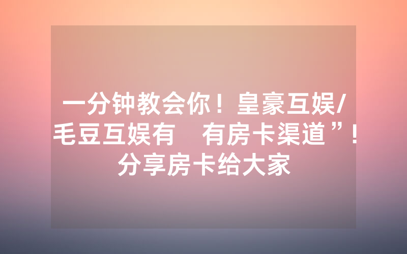 一分钟教会你！皇豪互娱/毛豆互娱有沒有房卡渠道”!分享房卡给大家