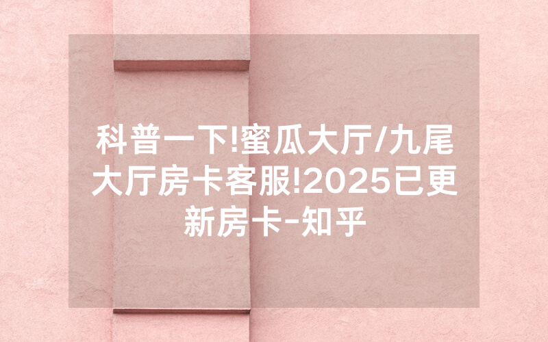 科普一下!蜜瓜大厅/九尾大厅房卡客服!2025已更新房卡-知乎