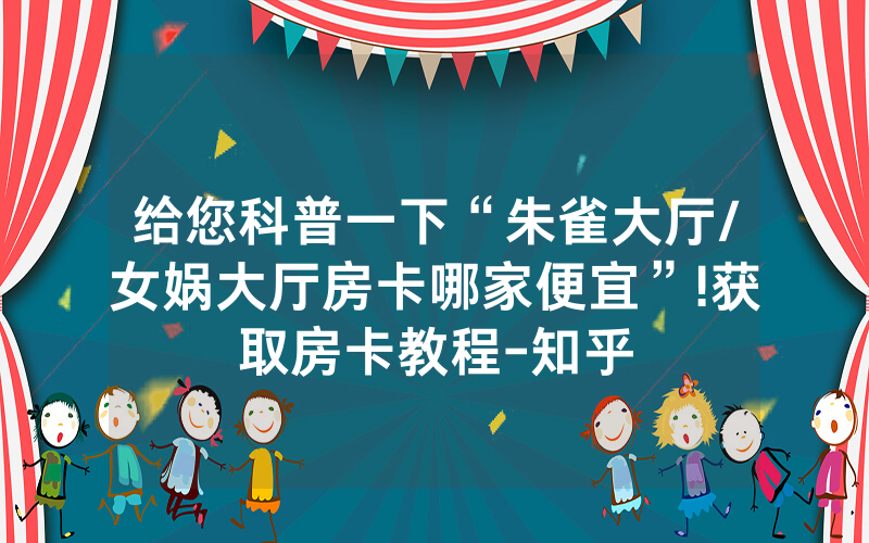 给您科普一下“朱雀大厅/女娲大厅房卡哪家便宜”!获取房卡教程-知乎