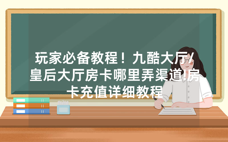 玩家必备教程！九酷大厅/皇后大厅房卡哪里弄渠道!房卡充值详细教程