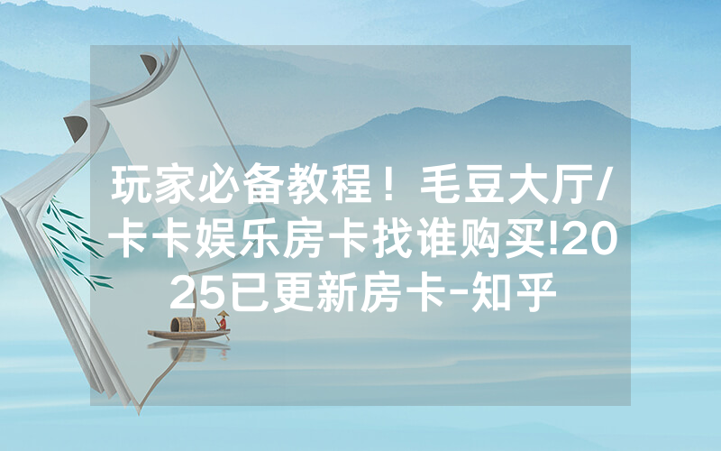 玩家必备教程！毛豆大厅/卡卡娱乐房卡找谁购买!2025已更新房卡-知乎