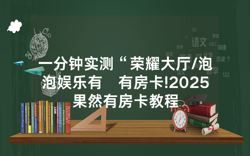 一分钟实测“荣耀大厅/泡泡娱乐有沒有房卡!2025果然有房卡教程