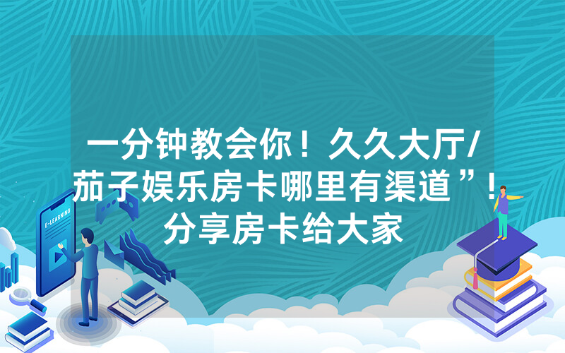 一分钟教会你！久久大厅/茄子娱乐房卡哪里有渠道”!分享房卡给大家