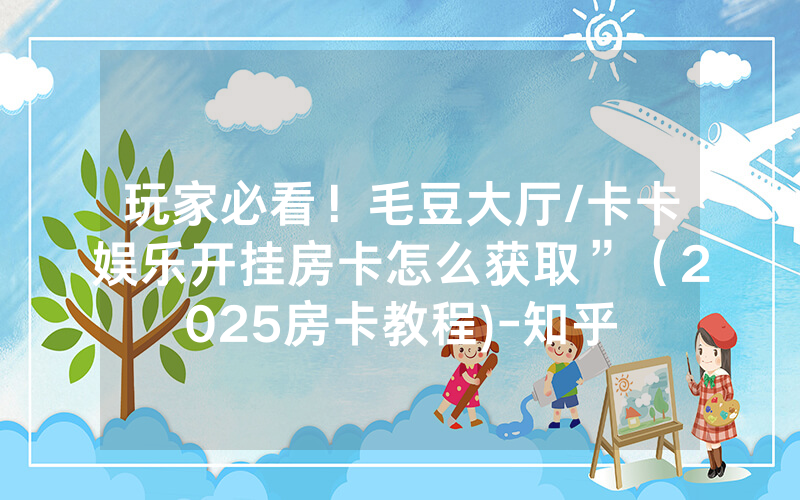 玩家必看！毛豆大厅/卡卡娱乐开挂房卡怎么获取”（2025房卡教程)-知乎