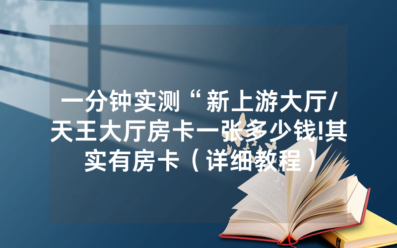 一分钟实测“新上游大厅/天王大厅房卡一张多少钱!其实有房卡（详细教程）
