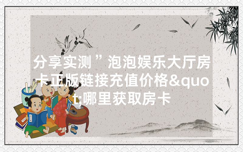 分享实测”泡泡娱乐大厅房卡正版链接充值价格"哪里获取房卡