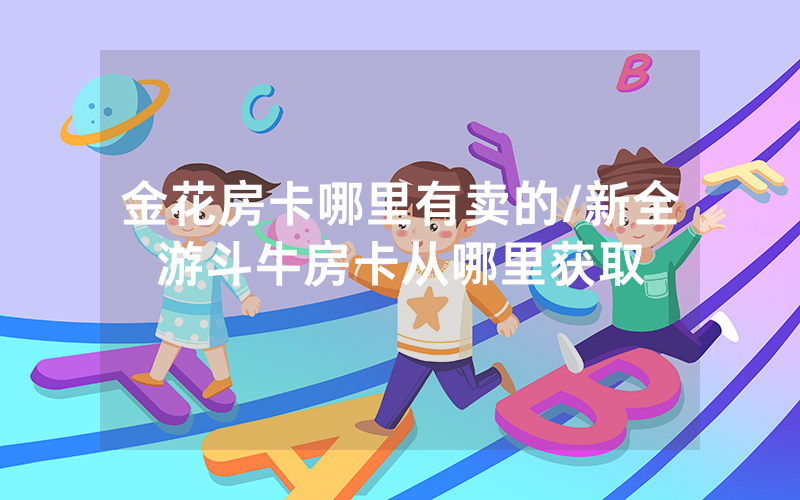 金花房卡哪里有卖的/新全游斗牛房卡从哪里获取