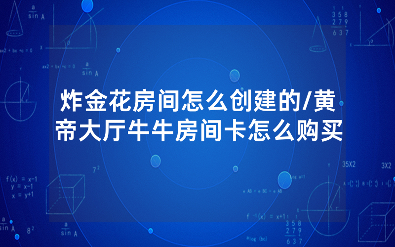 炸金花房间怎么创建的/黄帝大厅牛牛房间卡怎么购买
