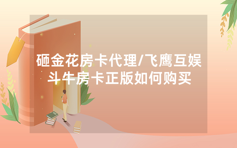 砸金花房卡代理/飞鹰互娱斗牛房卡正版如何购买