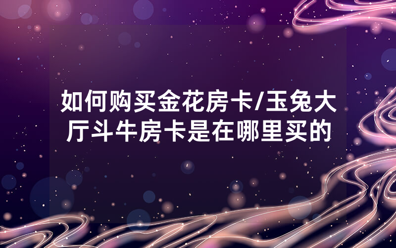 如何购买金花房卡/玉兔大厅斗牛房卡是在哪里买的