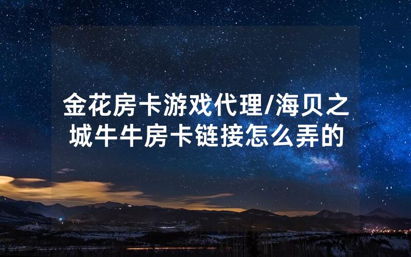 金花房卡游戏代理/海贝之城牛牛房卡链接怎么弄的