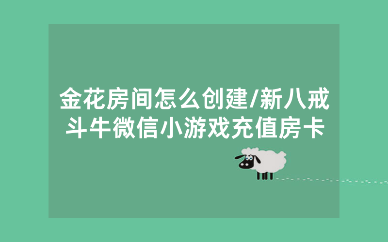 金花房间怎么创建/新八戒斗牛微信小游戏充值房卡