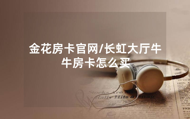 金花房卡官网/长虹大厅牛牛房卡怎么买