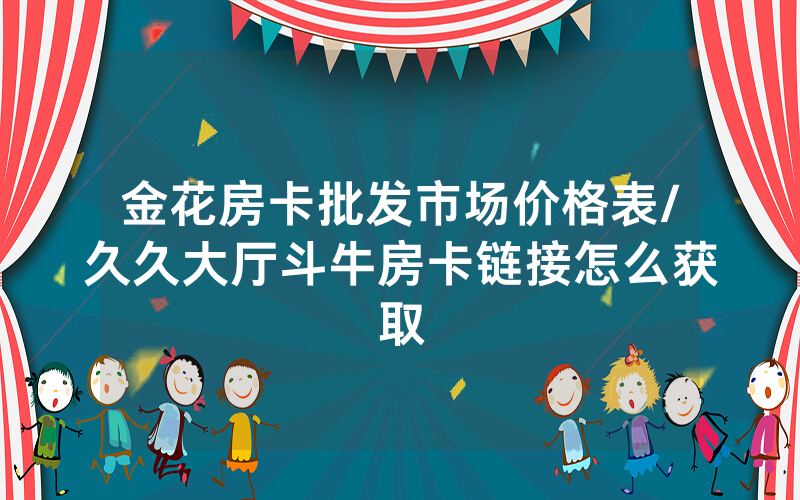金花房卡批发市场价格表/久久大厅斗牛房卡链接怎么获取