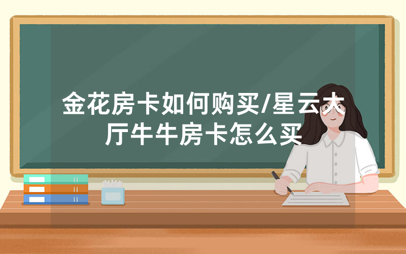 金花房卡如何购买/星云大厅牛牛房卡怎么买