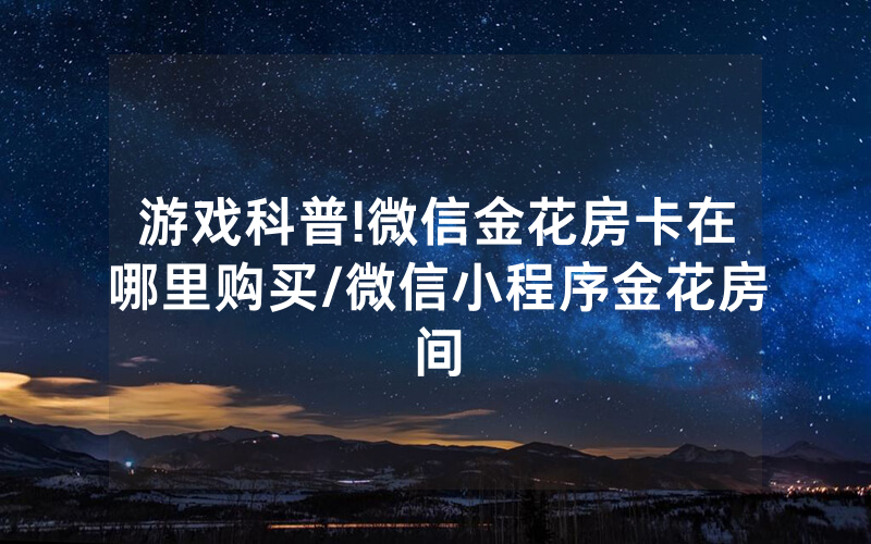 游戏科普!微信金花房卡在哪里购买/微信小程序金花房间