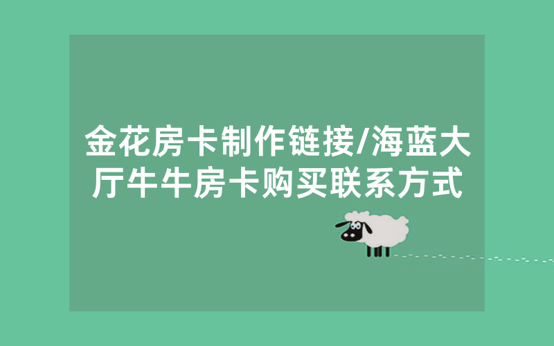 金花房卡制作链接/海蓝大厅牛牛房卡购买联系方式