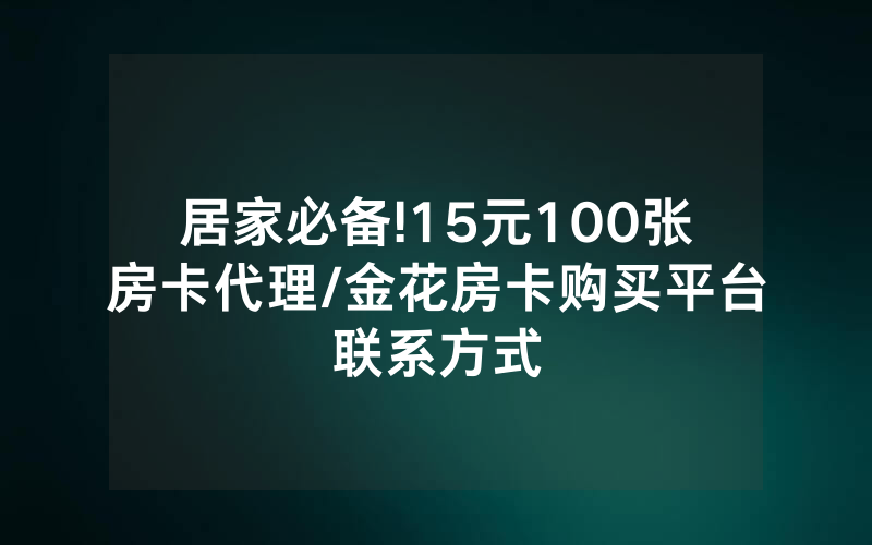 居家必备!15元100张房卡代理/金花房卡购买平台联系方式