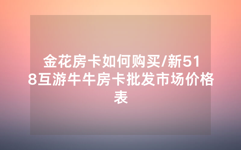 金花房卡如何购买/新518互游牛牛房卡批发市场价格表