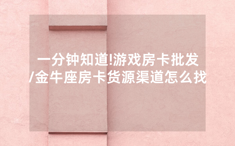 一分钟知道!游戏房卡批发/金牛座房卡货源渠道怎么找