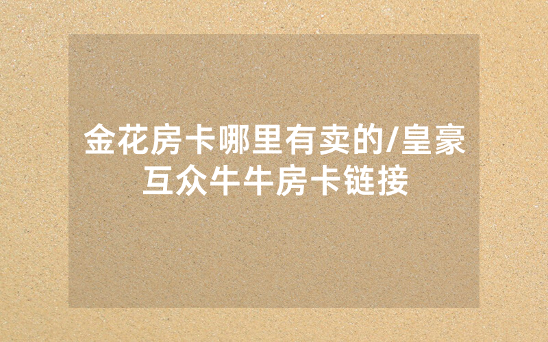 金花房卡哪里有卖的/皇豪互众牛牛房卡链接