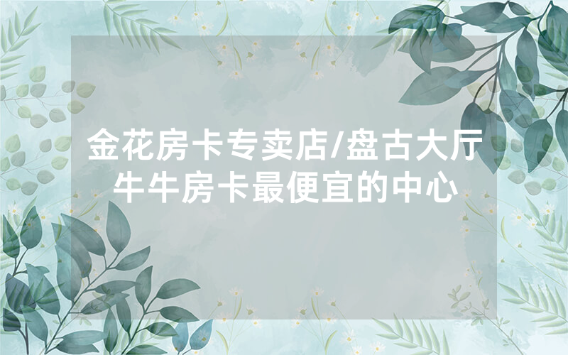 金花房卡专卖店/盘古大厅牛牛房卡最便宜的中心