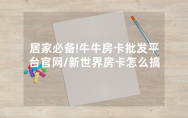 居家必备!牛牛房卡批发平台官网/新世界房卡怎么搞