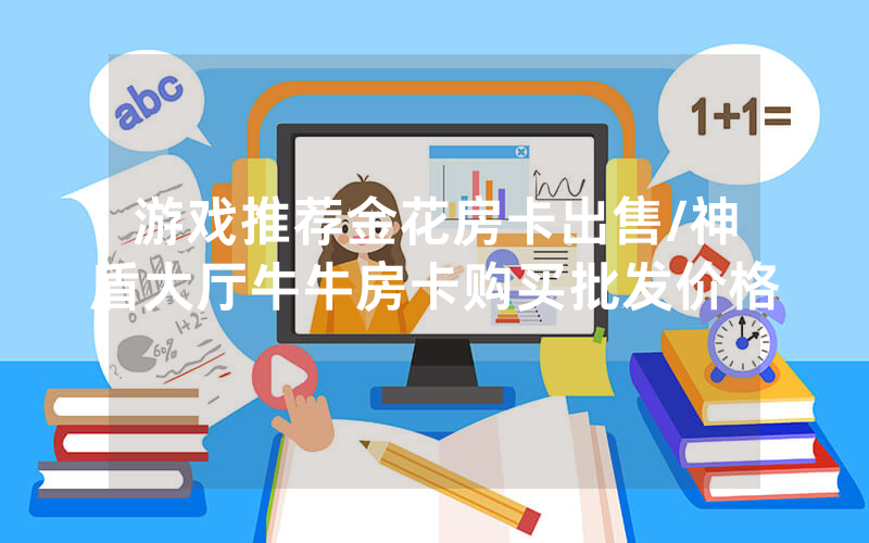 游戏推荐金花房卡出售/神盾大厅牛牛房卡购买批发价格