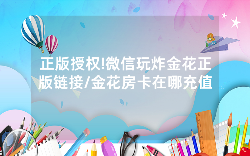 正版授权!微信玩炸金花正版链接/金花房卡在哪充值