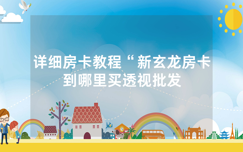 详细房卡教程“新玄龙房卡到哪里买透视批发