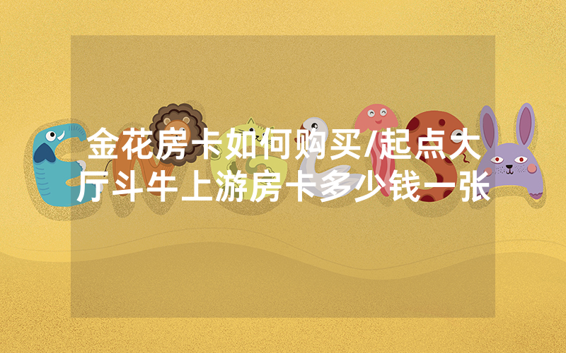 金花房卡如何购买/起点大厅斗牛上游房卡多少钱一张