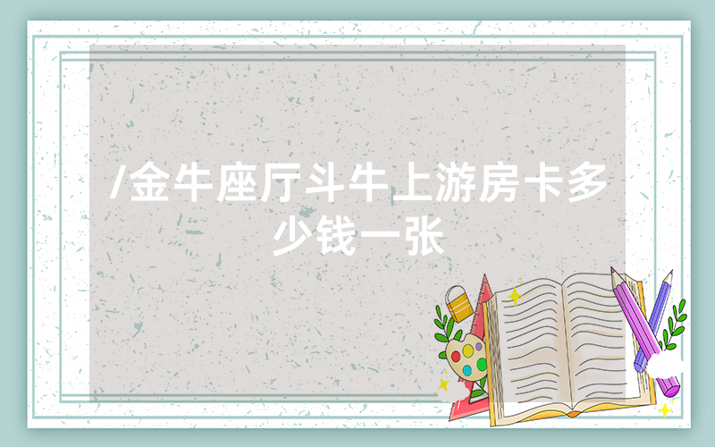 /金牛座厅斗牛上游房卡多少钱一张