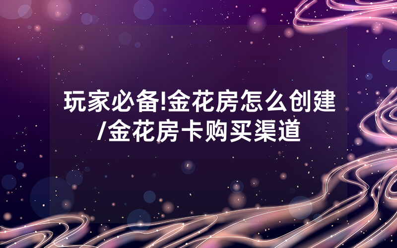 玩家必备!金花房怎么创建/金花房卡购买渠道