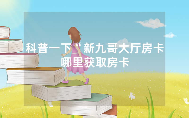 科普一下“新九哥大厅房卡哪里获取房卡