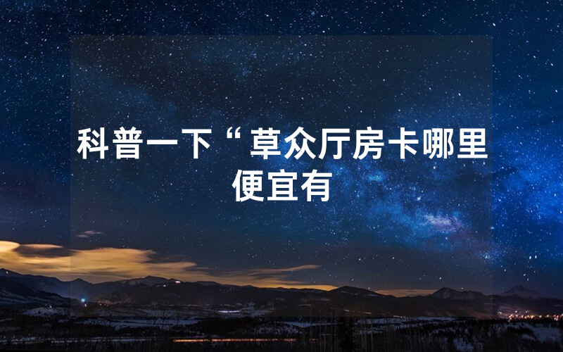 科普一下“草众厅房卡哪里便宜有