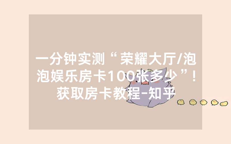 一分钟实测“荣耀大厅/泡泡娱乐房卡100张多少”!获取房卡教程-知乎