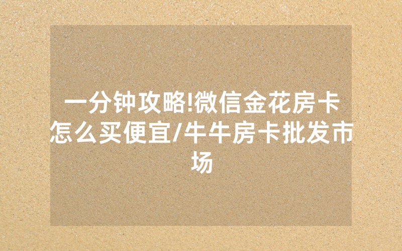 一分钟攻略!微信金花房卡怎么买便宜/牛牛房卡批发市场