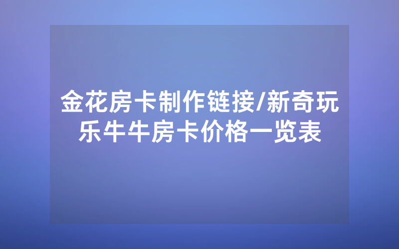 金花房卡制作链接/新奇玩乐牛牛房卡价格一览表