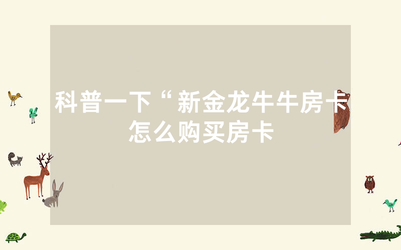 科普一下“新金龙牛牛房卡怎么购买房卡