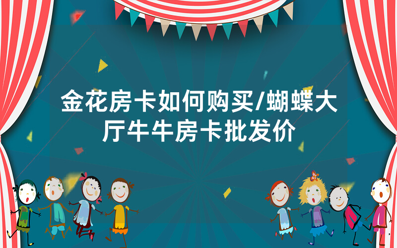 金花房卡如何购买/蝴蝶大厅牛牛房卡批发价